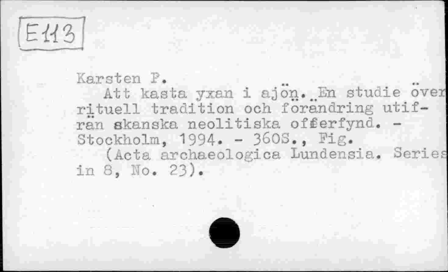 ﻿— ----
Karsten P.
Att kasta yxan і ajön.JEn studie ovez rituell tradition och forândring utif-rän akanska neolitiska ofÉerfynd. -Stockholm, 1994. - 36OS., Fig.
(Acta archaeologica Lundensia. Series in 8, No. 23).